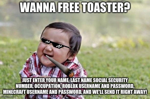 Evil Toddler Meme | WANNA FREE TOASTER? JUST ENTER YOUR NAME, LAST NAME SOCIAL SECURITY NUMBER, OCCUPATION, ROBLOX USERNAME AND PASSWORD, MINECRAFT USERNAME AND PASSWORD, AND WE'LL SEND IT RIGHT AWAY! | image tagged in memes,evil toddler | made w/ Imgflip meme maker