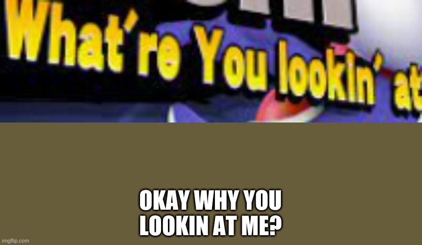 What're You Lookin' At | OKAY WHY YOU LOOKIN AT ME? | image tagged in what're you lookin' at | made w/ Imgflip meme maker
