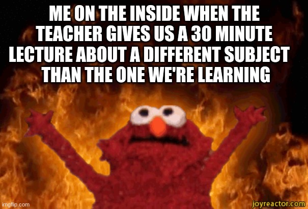 burning elmo |  ME ON THE INSIDE WHEN THE TEACHER GIVES US A 30 MINUTE LECTURE ABOUT A DIFFERENT SUBJECT   
 THAN THE ONE WE'RE LEARNING | image tagged in burning elmo | made w/ Imgflip meme maker
