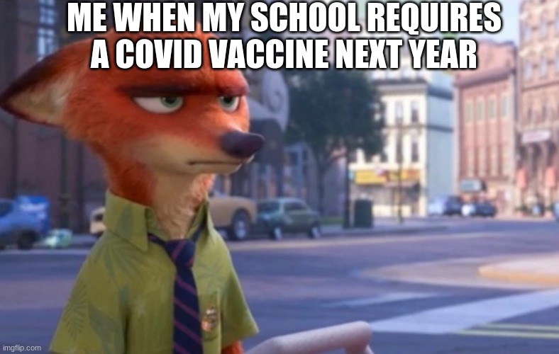Nick Wilde annoyed | ME WHEN MY SCHOOL REQUIRES A COVID VACCINE NEXT YEAR | image tagged in nick wilde annoyed | made w/ Imgflip meme maker
