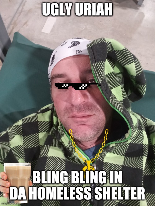 Ugly Uriah | UGLY URIAH; BLING BLING IN DA HOMELESS SHELTER | image tagged in ugly uriah | made w/ Imgflip meme maker