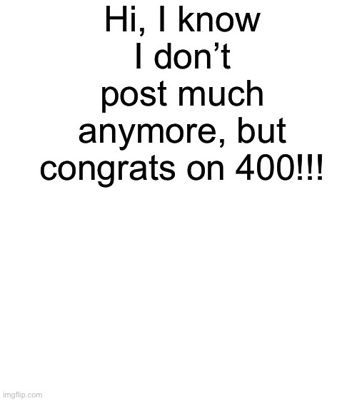 Blank White Template | Hi, I know I don’t post much anymore, but congrats on 400!!! | image tagged in blank white template,congratulations | made w/ Imgflip meme maker