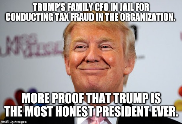 Trump for jail! | TRUMP'S FAMILY CFO IN JAIL FOR CONDUCTING TAX FRAUD IN THE ORGANIZATION. MORE PROOF THAT TRUMP IS THE MOST HONEST PRESIDENT EVER. | image tagged in trump,maga,conservatives,republican,never trump | made w/ Imgflip meme maker