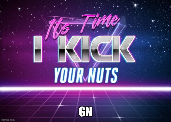 Its Time I Kick Your Nuts | GN | image tagged in its time i kick your nuts | made w/ Imgflip meme maker