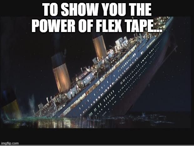 Titanic Sinking | TO SHOW YOU THE POWER OF FLEX TAPE... | image tagged in titanic sinking | made w/ Imgflip meme maker