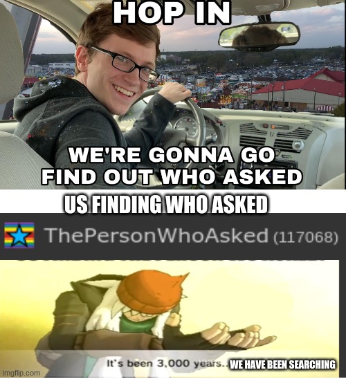 Finally.... | US FINDING WHO ASKED; WE HAVE BEEN SEARCHING | image tagged in hop in we're gonna find who asked | made w/ Imgflip meme maker