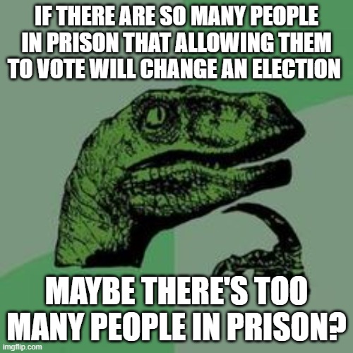 Time raptor  | IF THERE ARE SO MANY PEOPLE IN PRISON THAT ALLOWING THEM TO VOTE WILL CHANGE AN ELECTION; MAYBE THERE'S TOO MANY PEOPLE IN PRISON? | image tagged in time raptor | made w/ Imgflip meme maker