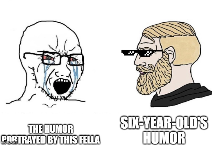 Soyboy Vs Yes Chad | THE HUMOR PORTRAYED BY THIS FELLA SIX-YEAR-OLD'S HUMOR | image tagged in soyboy vs yes chad | made w/ Imgflip meme maker