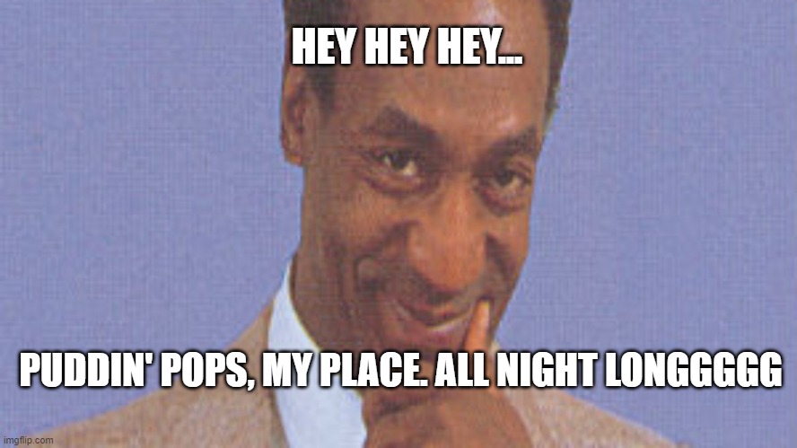 Bill Cosby, Puddin' Pops! |  HEY HEY HEY... PUDDIN' POPS, MY PLACE. ALL NIGHT LONGGGGG | image tagged in puddin' pops,bill cosby,bill cosby pudding,funny | made w/ Imgflip meme maker