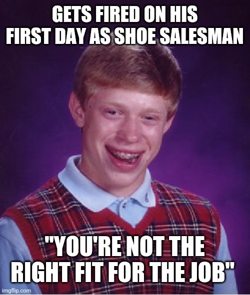 Bad Luck Brian | GETS FIRED ON HIS FIRST DAY AS SHOE SALESMAN; "YOU'RE NOT THE RIGHT FIT FOR THE JOB" | image tagged in memes,bad luck brian | made w/ Imgflip meme maker