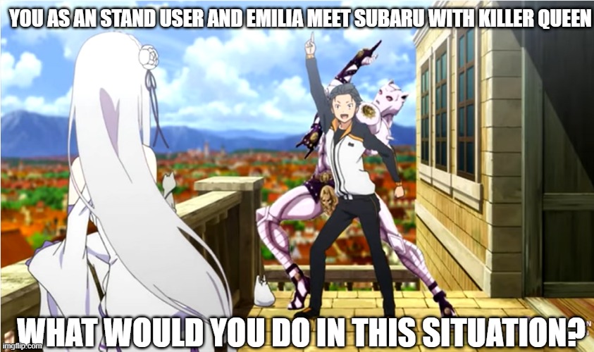 What if You as an Stand user meet Subaru with Killer Queen | YOU AS AN STAND USER AND EMILIA MEET SUBARU WITH KILLER QUEEN; WHAT WOULD YOU DO IN THIS SITUATION? | image tagged in jojo's bizarre adventure | made w/ Imgflip meme maker