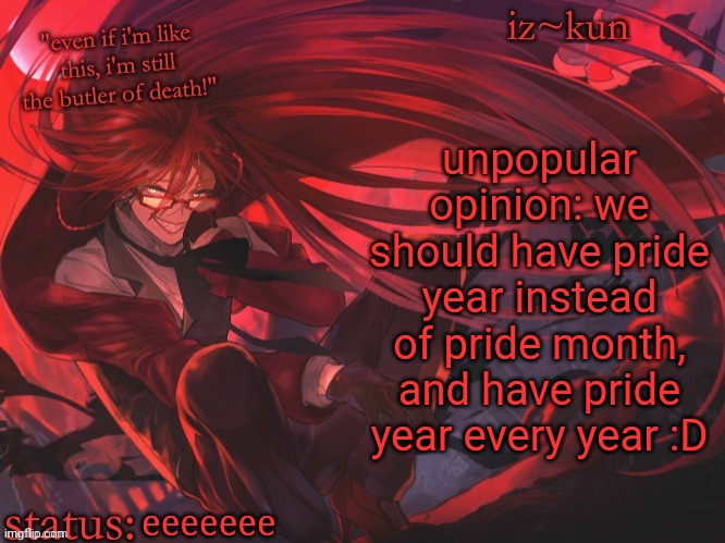 iz-kun's grell sutcliff temp | unpopular opinion: we should have pride year instead of pride month, and have pride year every year :D; eeeeeee | image tagged in iz-kun's grell sutcliff temp | made w/ Imgflip meme maker