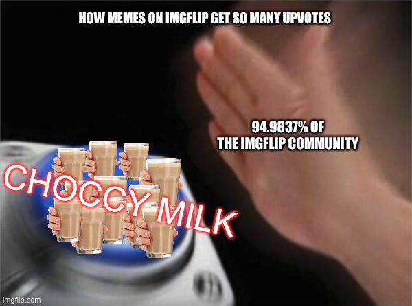 How memes on imgflip get so many upvotes | HOW MEMES ON IMGFLIP GET SO MANY UPVOTES; 94.9837% OF THE IMGFLIP COMMUNITY; CHOCCY MILK | image tagged in memes,blank nut button,choccy milk | made w/ Imgflip meme maker