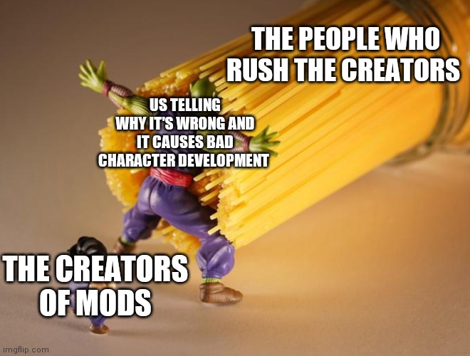 Picolo | THE PEOPLE WHO RUSH THE CREATORS; US TELLING WHY IT'S WRONG AND IT CAUSES BAD CHARACTER DEVELOPMENT; THE CREATORS OF MODS | image tagged in picolo | made w/ Imgflip meme maker