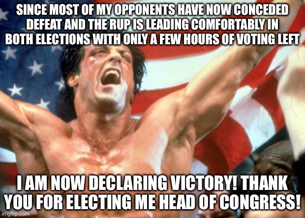 The results won’t be final for a couple hours, but the outcome seems obvious now. May this be the start of a prosperous term! | SINCE MOST OF MY OPPONENTS HAVE NOW CONCEDED DEFEAT AND THE RUP IS LEADING COMFORTABLY IN BOTH ELECTIONS WITH ONLY A FEW HOURS OF VOTING LEFT; I AM NOW DECLARING VICTORY! THANK YOU FOR ELECTING ME HEAD OF CONGRESS! | image tagged in rocky victory,memes,politics,election | made w/ Imgflip meme maker