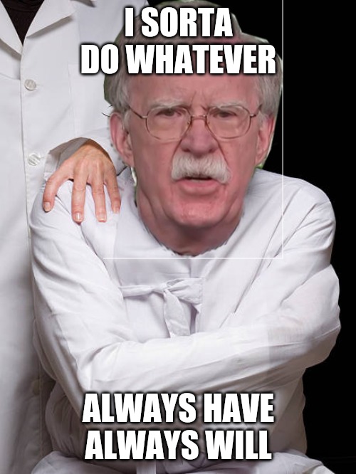 Bolton Neocon Mental Disorder | I SORTA DO WHATEVER ALWAYS HAVE
ALWAYS WILL | image tagged in bolton neocon mental disorder | made w/ Imgflip meme maker