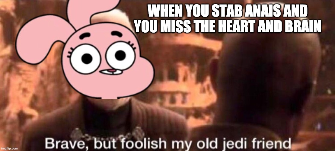 Brave but foolish | WHEN YOU STAB ANAIS AND YOU MISS THE HEART AND BRAIN | image tagged in brave but foolish | made w/ Imgflip meme maker