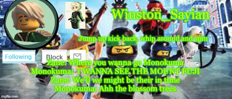 Winston's Ninjago Template | Zane: Where you wanna go Monokuma

Monokuma:  I WANNA SEE THE MOUNT FUJI

Zane: We’ll we might be their in time

Monokuma: Ahh the blossom trees | image tagged in winston's ninjago template | made w/ Imgflip meme maker