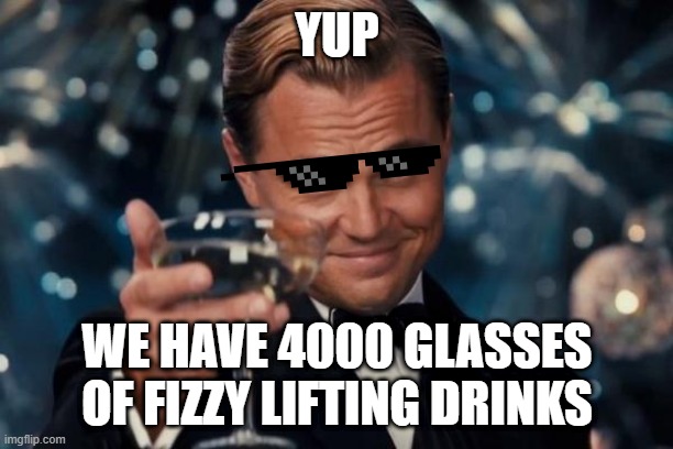 Leonardo Dicaprio Cheers Meme | YUP WE HAVE 4000 GLASSES OF FIZZY LIFTING DRINKS | image tagged in memes,leonardo dicaprio cheers | made w/ Imgflip meme maker