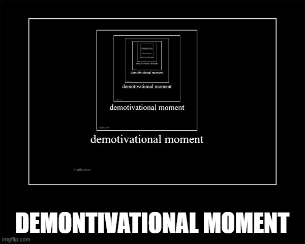 Demotivational | DEMONTIVATIONAL MOMENT | image tagged in demotivational | made w/ Imgflip meme maker