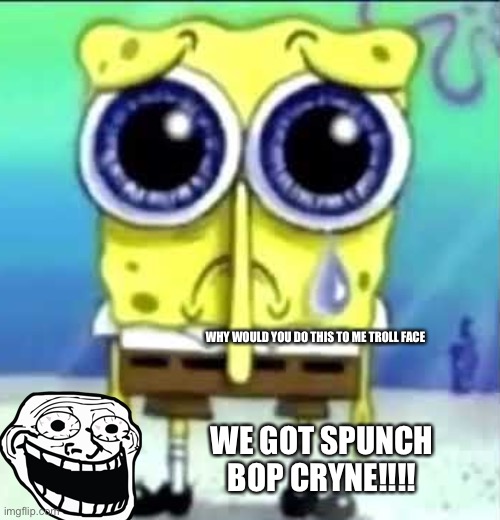 noooo trollface | WHY WOULD YOU DO THIS TO ME TROLL FACE; WE GOT SPUNCH BOP CRYNE!!!! | image tagged in sad spongebob,troll face,spunch bop | made w/ Imgflip meme maker