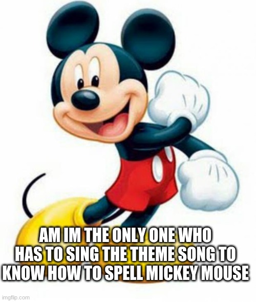 mickey mouse  | AM IM THE ONLY ONE WHO HAS TO SING THE THEME SONG TO KNOW HOW TO SPELL MICKEY MOUSE | image tagged in mickey mouse | made w/ Imgflip meme maker