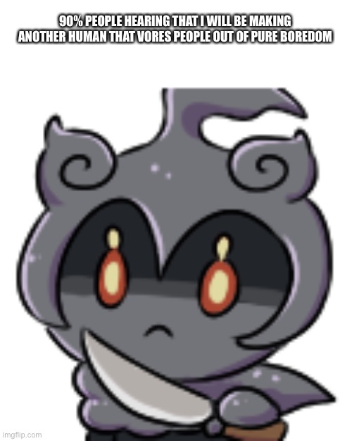 Knife Marshadow | 90% PEOPLE HEARING THAT I WILL BE MAKING ANOTHER HUMAN THAT VORES PEOPLE OUT OF PURE BOREDOM | image tagged in knife marshadow | made w/ Imgflip meme maker