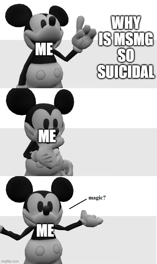 new temp- | WHY IS MSMG SO SUICIDAL; ME; ME; ME | image tagged in fnati suicide mouse magic | made w/ Imgflip meme maker