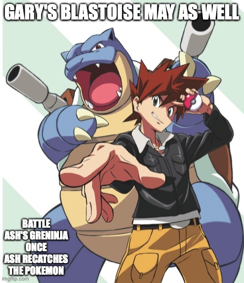 Gary WIth Blastoise | GARY'S BLASTOISE MAY AS WELL; BATTLE ASH'S GRENINJA ONCE ASH RECATCHES THE POKEMON | image tagged in pokemon,memes,blastoise,gary oak | made w/ Imgflip meme maker