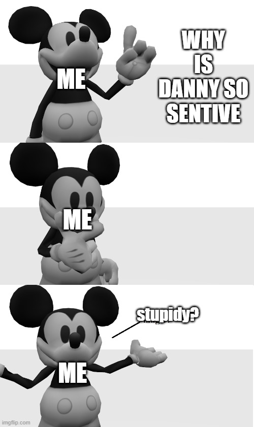 the simp can't handle a joke | WHY IS DANNY SO SENTIVE; ME; ME; stupidy? ME | image tagged in fnati suicide mouse magic | made w/ Imgflip meme maker