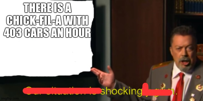 Communist Tim Curry's Shockingly Grim Situation | THERE IS A CHICK-FIL-A WITH 403 CARS AN HOUR | image tagged in communist tim curry's shockingly grim situation | made w/ Imgflip meme maker