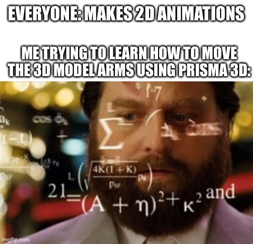 i only know to make the model big and small and move him around but can’t move one of his body parts. | EVERYONE: MAKES 2D ANIMATIONS; ME TRYING TO LEARN HOW TO MOVE THE 3D MODEL ARMS USING PRISMA 3D: | image tagged in trying to calculate how much sleep i can get | made w/ Imgflip meme maker