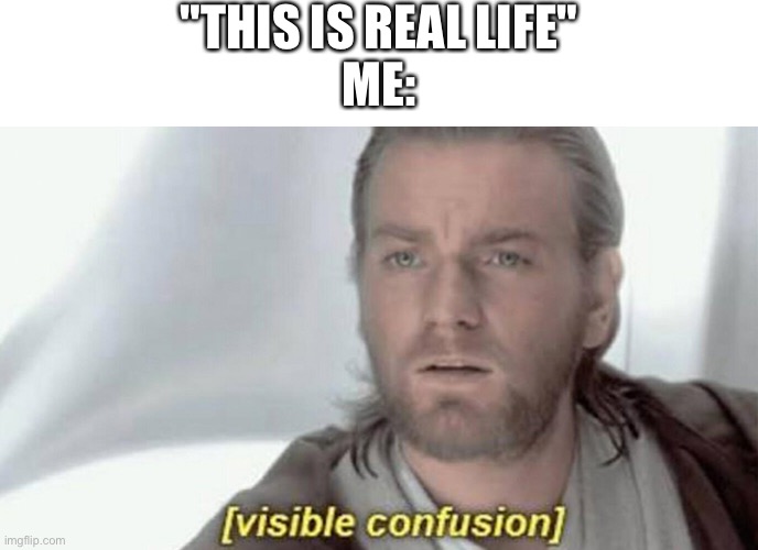 visible confusion | "THIS IS REAL LIFE"
ME: | image tagged in visible confusion | made w/ Imgflip meme maker