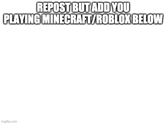 Blank White Template | REPOST BUT ADD YOU PLAYING MINECRAFT/ROBLOX BELOW | image tagged in blank white template | made w/ Imgflip meme maker