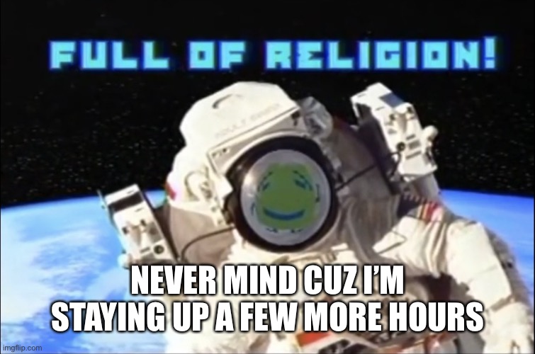 Full of religion | NEVER MIND CUZ I’M STAYING UP A FEW MORE HOURS | image tagged in full of religion | made w/ Imgflip meme maker