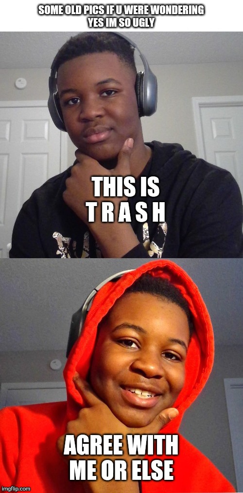 YESSS IM SO UGLYYYYY :') | THIS IS T R A S H AGREE WITH ME OR ELSE | image tagged in yesss im so uglyyyyy ' | made w/ Imgflip meme maker