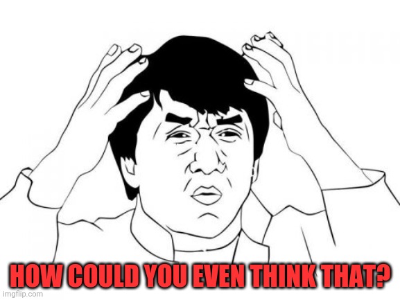 Jackie Chan WTF Meme | HOW COULD YOU EVEN THINK THAT? | image tagged in memes,jackie chan wtf | made w/ Imgflip meme maker
