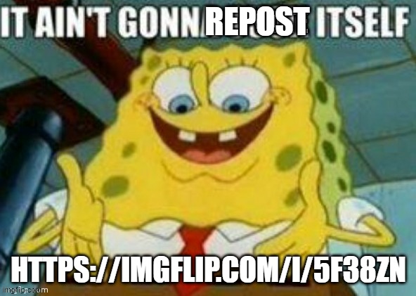 It ain't gonna upvote itself | REPOST; HTTPS://IMGFLIP.COM/I/5F38ZN | image tagged in it ain't gonna upvote itself | made w/ Imgflip meme maker