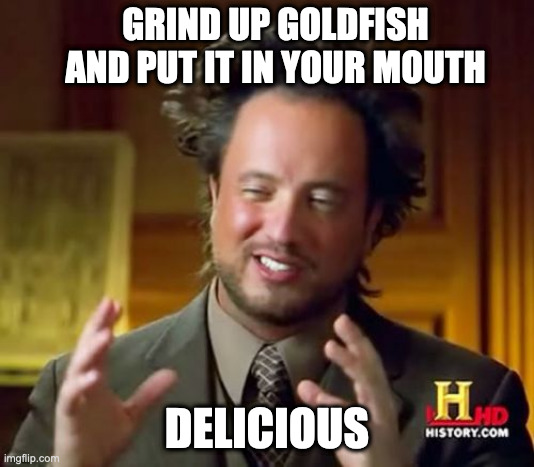 i am the only one weird enough to do this. and i am proud. | GRIND UP GOLDFISH AND PUT IT IN YOUR MOUTH; DELICIOUS | image tagged in memes,ancient aliens,weird stuff,goldfish | made w/ Imgflip meme maker