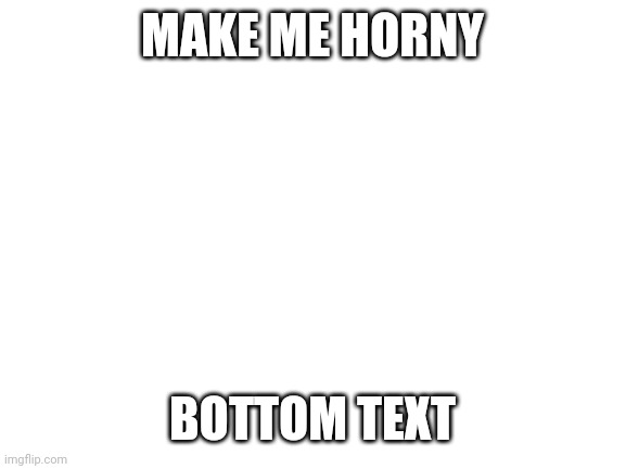 Blank White Template | MAKE ME HORNY; BOTTOM TEXT | image tagged in blank white template | made w/ Imgflip meme maker