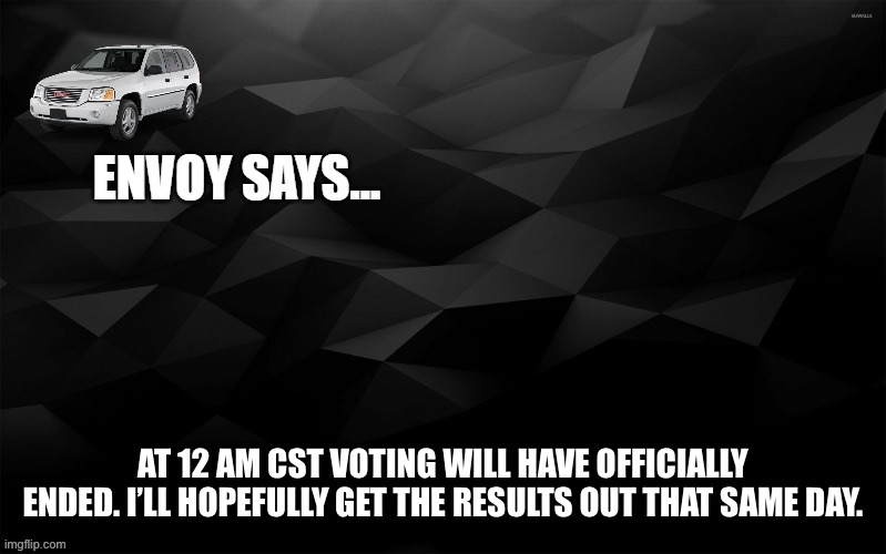 Envoy Says... | AT 12 AM CST VOTING WILL HAVE OFFICIALLY ENDED. I’LL HOPEFULLY GET THE RESULTS OUT THAT SAME DAY. | image tagged in envoy says | made w/ Imgflip meme maker