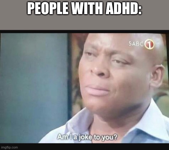 Am I a joke to you? | PEOPLE WITH ADHD: | image tagged in am i a joke to you | made w/ Imgflip meme maker