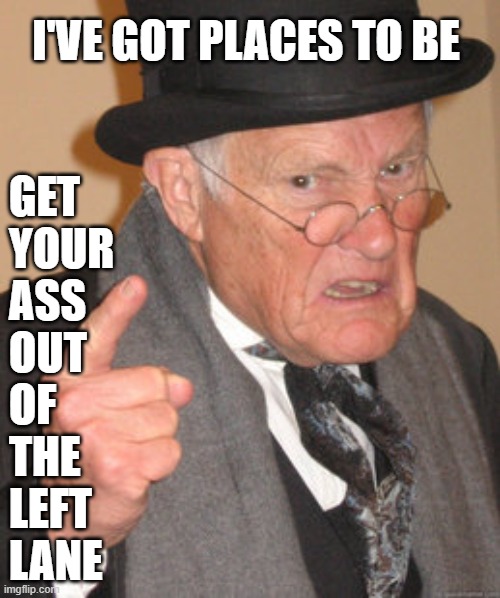 Left Lane Lingerers | I'VE GOT PLACES TO BE; GET 
YOUR 
ASS 
OUT 
OF 
THE 
LEFT 
LANE | image tagged in memes,back in my day,we pass on the left,so move it right grannies | made w/ Imgflip meme maker