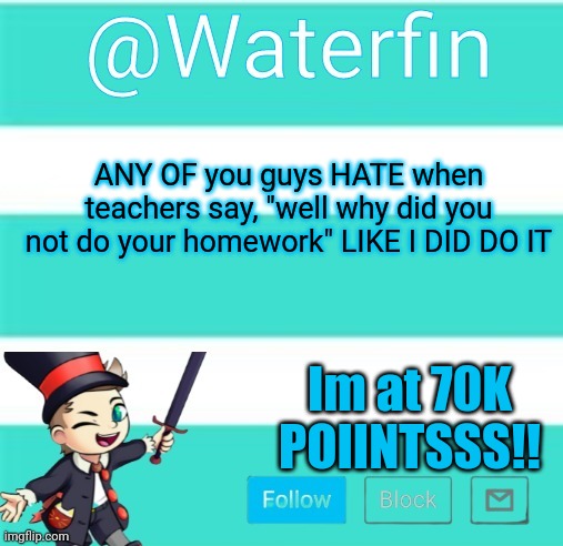 Waterfins Template | ANY OF you guys HATE when teachers say, "well why did you not do your homework" LIKE I DID DO IT; Im at 70K POIINTSSS!! | image tagged in waterfins template | made w/ Imgflip meme maker