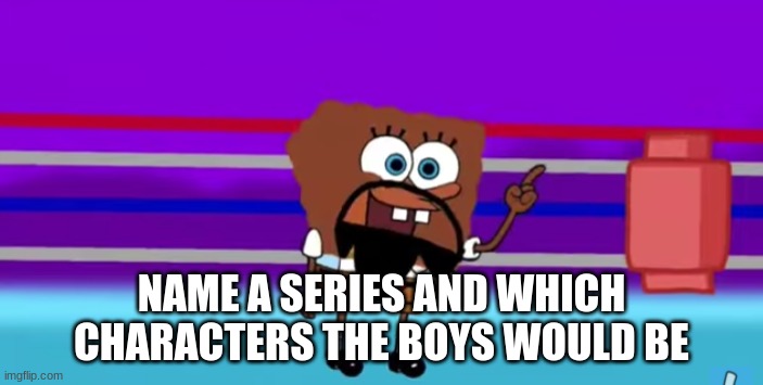 Spongebob Matt | NAME A SERIES AND WHICH CHARACTERS THE BOYS WOULD BE | image tagged in spongebob matt | made w/ Imgflip meme maker