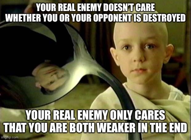 No Spoon | YOUR REAL ENEMY DOESN’T CARE WHETHER YOU OR YOUR OPPONENT IS DESTROYED; YOUR REAL ENEMY ONLY CARES THAT YOU ARE BOTH WEAKER IN THE END | image tagged in no spoon | made w/ Imgflip meme maker