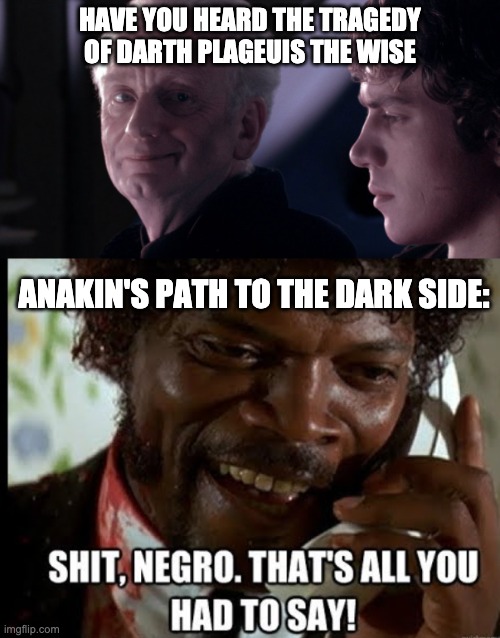 Anakin and Palpatine | HAVE YOU HEARD THE TRAGEDY OF DARTH PLAGEUIS THE WISE; ANAKIN'S PATH TO THE DARK SIDE: | image tagged in samuel l jackson,palpatine,anakin | made w/ Imgflip meme maker
