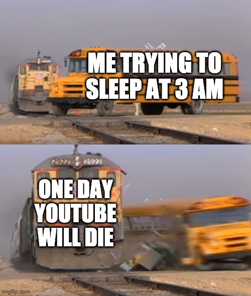 A | ME TRYING TO SLEEP AT 3 AM; ONE DAY YOUTUBE WILL DIE | image tagged in a train hitting a school bus | made w/ Imgflip meme maker
