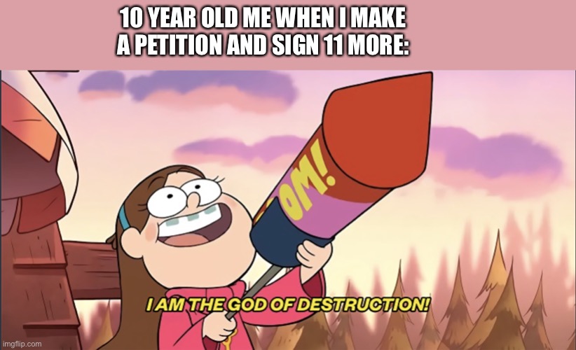 YES | 10 YEAR OLD ME WHEN I MAKE A PETITION AND SIGN 11 MORE: | image tagged in i am the god of destruction,gravity falls | made w/ Imgflip meme maker