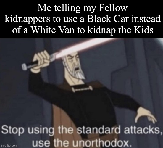 They would think it’s a mini limousine | Me telling my Fellow kidnappers to use a Black Car instead of a White Van to kidnap the Kids | image tagged in stop using the standard attacks use the unorthodox | made w/ Imgflip meme maker